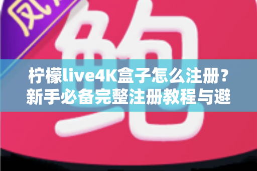 柠檬live4K盒子怎么注册？新手必备完整注册教程与避坑指南全解析