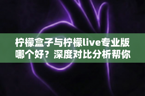 柠檬盒子与柠檬live专业版哪个好?深度对比分析帮你找到最适合的直播工具 柠檬盒子与柠檬live专业版哪个好?深度对比分析帮你找到最适合的直播工具