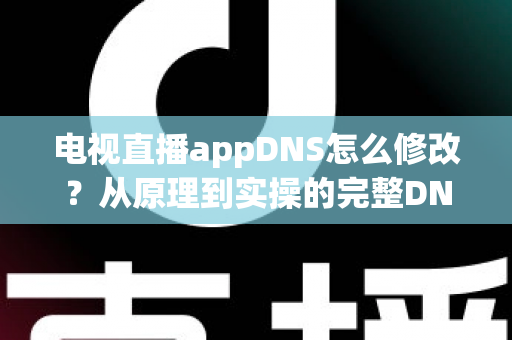 电视直播appDNS怎么修改？从原理到实操的完整DNS设置指南，助你畅享流畅直播体验