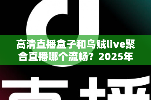 高清直播盒子和乌贼live聚合直播哪个流畅？2025年最全流畅度对比评测与选购避坑指南