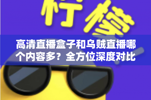 高清直播盒子和乌贼直播哪个内容多?全方位深度对比,帮你选出内容更丰富的观看方案 高清直播盒子和乌贼直播哪个内容多?全方位深度对比,帮你选出内容更丰富的观看方案