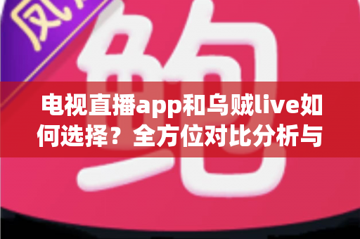 电视直播app和乌贼live如何选择？全方位对比分析与实用挑选指南