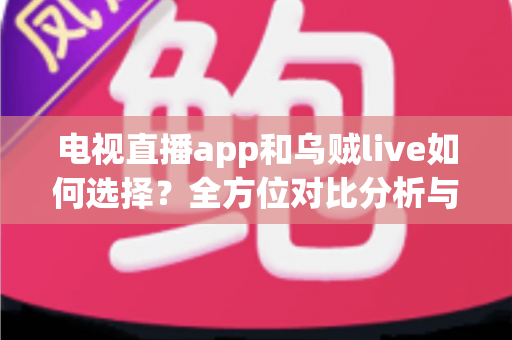 电视直播app和乌贼live如何选择？全方位对比分析与实用挑选指南