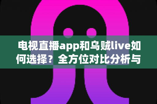 电视直播app和乌贼live如何选择？全方位对比分析与实用挑选指南