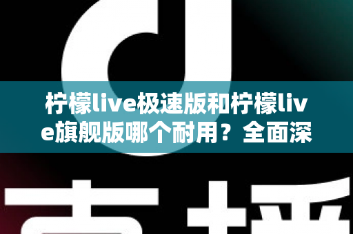 柠檬live极速版和柠檬live旗舰版哪个耐用？全面深度对比评测，帮你找到更耐久稳定的使用选择