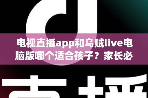 电视直播app和乌贼live电脑版哪个适合孩子?家长必读的全维度对比与避坑指南 电视直播app和乌贼live电脑版哪个适合孩子?家长必读的全维度对比与避坑指南