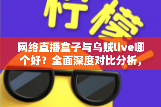 网络直播盒子与乌贼live哪个好？全面深度对比分析，帮你选出最适合的直播利器