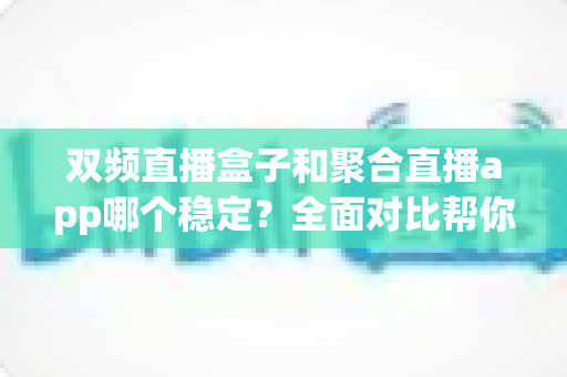 双频直播盒子和聚合直播app哪个稳定？全面对比帮你找到最适合的观看方案
