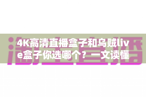 4K高清直播盒子和乌贼live盒子你选哪个?一文读懂两者差异与选购门道 4K高清直播盒子和乌贼live盒子你选哪个?一文读懂两者差异与选购门道