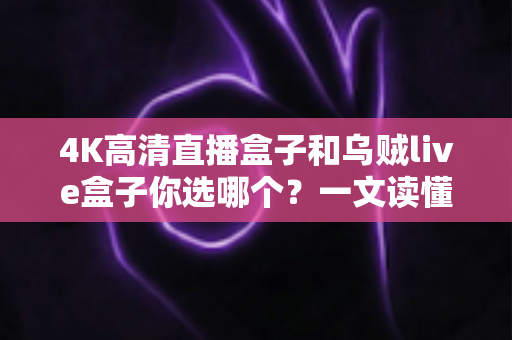 4K高清直播盒子和乌贼live盒子你选哪个?一文读懂两者差异与选购门道 4K高清直播盒子和乌贼live盒子你选哪个?一文读懂两者差异与选购门道
