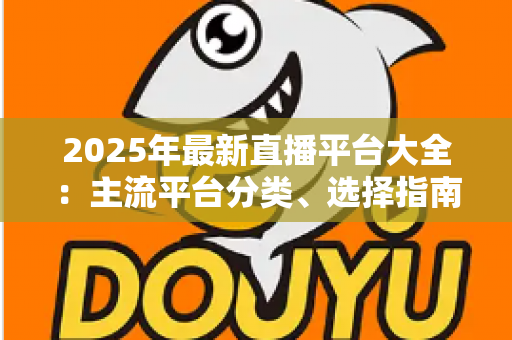 2025年最新直播平台大全：主流平台分类、选择指南与起号技巧一站式解读