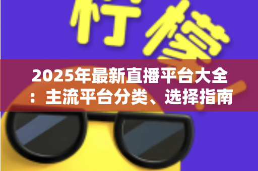 2025年最新直播平台大全：主流平台分类、选择指南与起号技巧一站式解读
