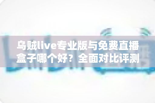 乌贼live专业版与免费直播盒子哪个好?全面对比评测帮你做出明智选择 乌贼live专业版与免费直播盒子哪个好?全面对比评测帮你做出明智选择