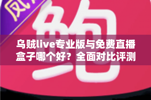 乌贼live专业版与免费直播盒子哪个好?全面对比评测帮你做出明智选择 乌贼live专业版与免费直播盒子哪个好?全面对比评测帮你做出明智选择