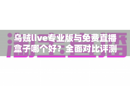 乌贼live专业版与免费直播盒子哪个好?全面对比评测帮你做出明智选择 乌贼live专业版与免费直播盒子哪个好?全面对比评测帮你做出明智选择