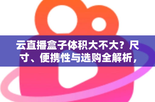 云直播盒子体积大不大？尺寸、便携性与选购全解析，看完再买不踩坑