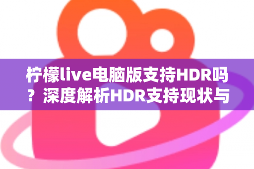 柠檬live电脑版支持HDR吗？深度解析HDR支持现状与观看体验优化全攻略