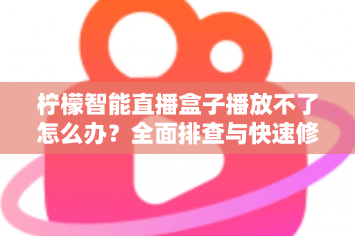 柠檬智能直播盒子播放不了怎么办?全面排查与快速修复指南 柠檬智能直播盒子播放不了怎么办?全面排查与快速修复指南