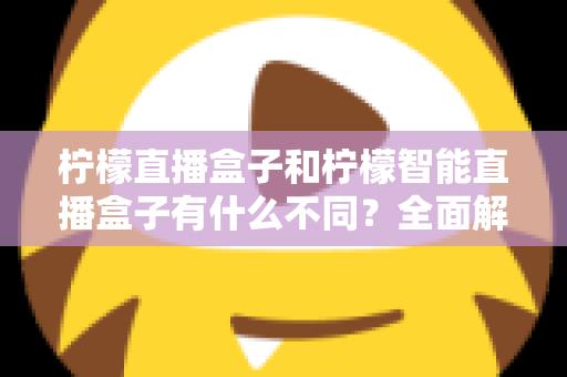 柠檬直播盒子和柠檬智能直播盒子有什么不同?全面解析两款设备的差异与选购指南 柠檬直播盒子和柠檬智能直播盒子有什么不同?全面解析两款设备的差异与选购指南