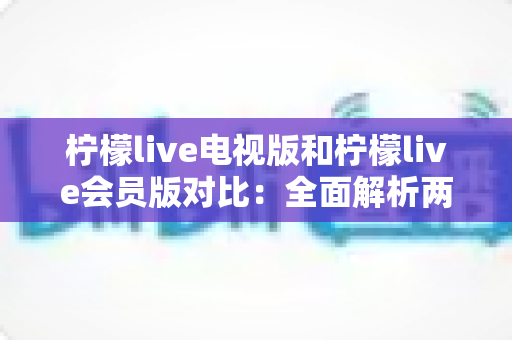 柠檬live电视版和柠檬live会员版对比:全面解析两大版本差异,帮你选出最适合自己的观影方案 柠檬live电视版和柠檬live会员版对比:全面解析两大版本差异,帮你选出最适合自己的观影方案