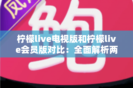 柠檬live电视版和柠檬live会员版对比:全面解析两大版本差异,帮你选出最适合自己的观影方案 柠檬live电视版和柠檬live会员版对比:全面解析两大版本差异,帮你选出最适合自己的观影方案