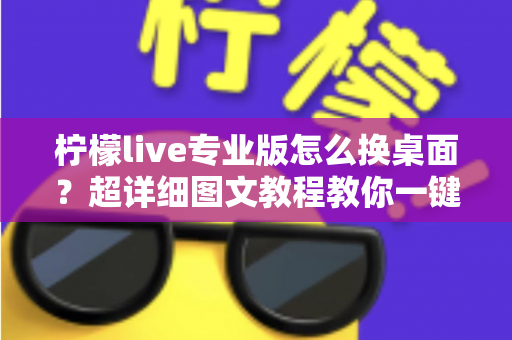 柠檬live专业版怎么换桌面？超详细图文教程教你一键更换个性化桌面背景