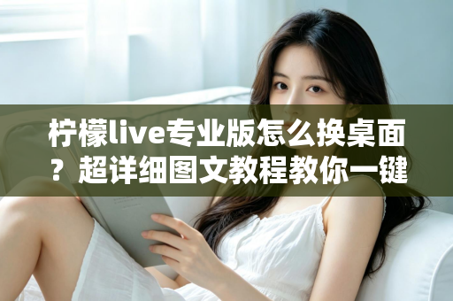 柠檬live专业版怎么换桌面？超详细图文教程教你一键更换个性化桌面背景