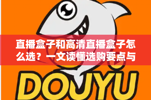 直播盒子和高清直播盒子怎么选?一文读懂选购要点与避坑指南 直播盒子和高清直播盒子怎么选?一文读懂选购要点与避坑指南