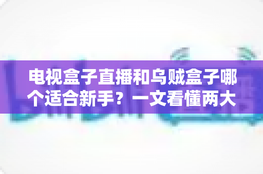 电视盒子直播和乌贼盒子哪个适合新手？一文看懂两大方案的真实差异与选购指南