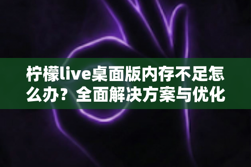 柠檬live桌面版内存不足怎么办?全面解决方案与优化技巧大公开 柠檬live桌面版内存不足怎么办?全面解决方案与优化技巧大公开