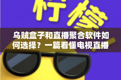 乌贼盒子和直播聚合软件如何选择？一篇看懂电视直播观看方案的完整指南