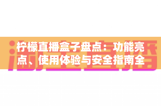 柠檬直播盒子盘点：功能亮点、使用体验与安全指南全解析