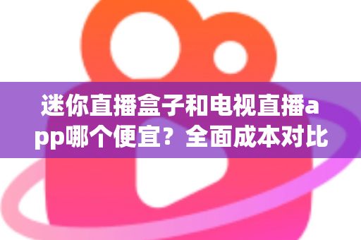 迷你直播盒子和电视直播app哪个便宜?全面成本对比与省钱选购指南 迷你直播盒子和电视直播app哪个便宜?全面成本对比与省钱选购指南