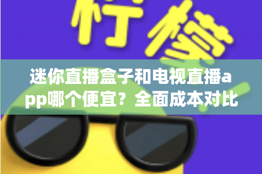迷你直播盒子和电视直播app哪个便宜?全面成本对比与省钱选购指南 迷你直播盒子和电视直播app哪个便宜?全面成本对比与省钱选购指南