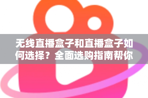 无线直播盒子和直播盒子如何选择？全面选购指南帮你找到最适合的直播设备