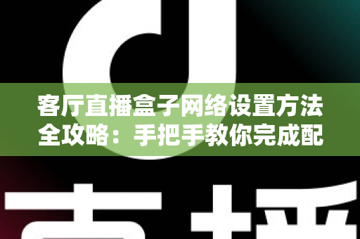 客厅直播盒子网络设置方法全攻略:手把手教你完成配置,轻松畅享高清直播体验 客厅直播盒子网络设置方法全攻略:手把手教你完成配置,轻松畅享高清直播体验