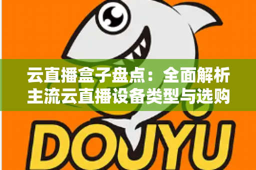 云直播盒子盘点:全面解析主流云直播设备类型与选购指南,助你轻松开启高清直播之旅 云直播盒子盘点:全面解析主流云直播设备类型与选购指南,助你轻松开启高清直播之旅