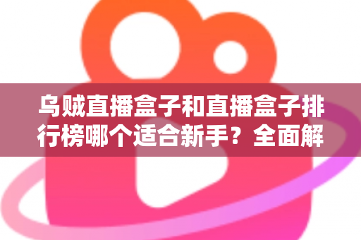 乌贼直播盒子和直播盒子排行榜哪个适合新手？全面解析帮你做出正确选择