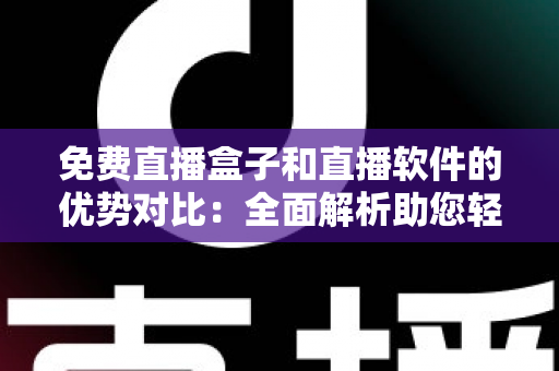 免费直播盒子和直播软件的优势对比：全面解析助您轻松选择最佳观看方案