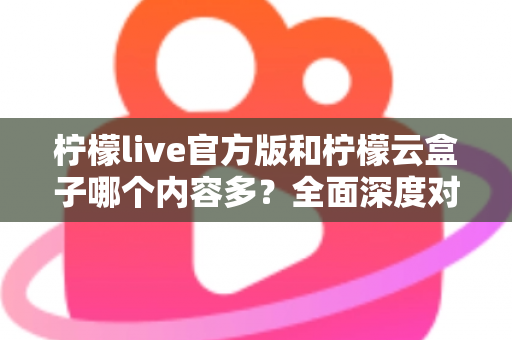 柠檬live官方版和柠檬云盒子哪个内容多？全面深度对比解析，帮你选对最适合的版本