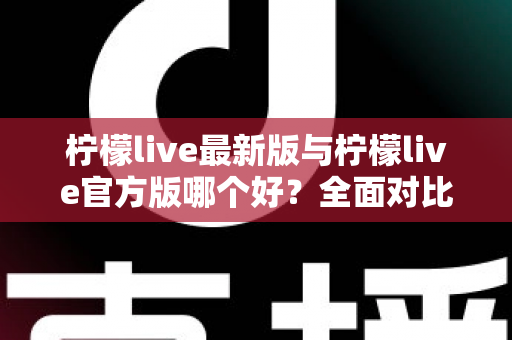 柠檬live最新版与柠檬live官方版哪个好?全面对比解析,帮你轻松选出最适合的版本 柠檬live最新版与柠檬live官方版哪个好?全面对比解析,帮你轻松选出最适合的版本
