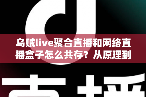 乌贼live聚合直播和网络直播盒子怎么共存?从原理到实操的完整避坑指南 乌贼live聚合直播和网络直播盒子怎么共存?从原理到实操的完整避坑指南