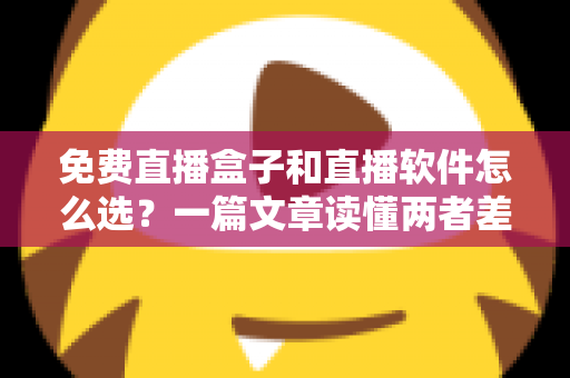 免费直播盒子和直播软件怎么选？一篇文章读懂两者差异，助你找到最适合自己的观看方案