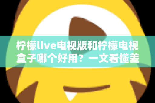 柠檬live电视版和柠檬电视盒子哪个好用?一文看懂差异,选对不花冤枉钱 柠檬live电视版和柠檬电视盒子哪个好用?一文看懂差异,选对不花冤枉钱