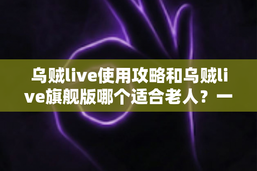 乌贼live使用攻略和乌贼live旗舰版哪个适合老人?一篇写给长辈与子女的完整选择指南 乌贼live使用攻略和乌贼live旗舰版哪个适合老人?一篇写给长辈与子女的完整选择指南