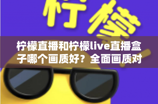 柠檬直播和柠檬live直播盒子哪个画质好？全面画质对比与使用指南