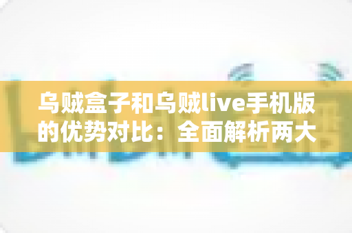 乌贼盒子和乌贼live手机版的优势对比:全面解析两大观影方案,帮你精准选出最适合自己的选择 乌贼盒子和乌贼live手机版的优势对比:全面解析两大观影方案,帮你精准选出最适合自己的选择
