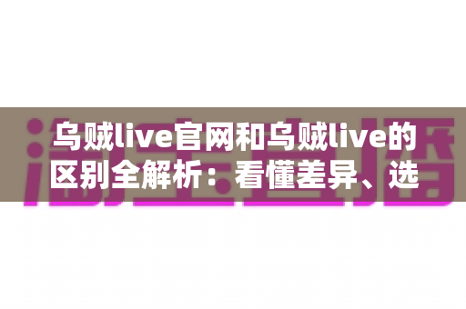 乌贼live官网和乌贼live的区别全解析:看懂差异、选对入口,直播体验更安心 乌贼live官网和乌贼live的区别全解析:看懂差异、选对入口,直播体验更安心