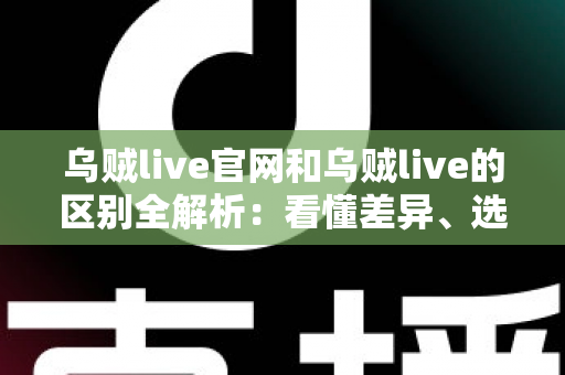 乌贼live官网和乌贼live的区别全解析:看懂差异、选对入口,直播体验更安心 乌贼live官网和乌贼live的区别全解析:看懂差异、选对入口,直播体验更安心