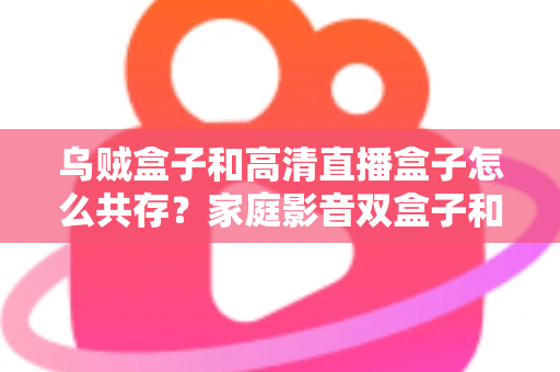 乌贼盒子和高清直播盒子怎么共存?家庭影音双盒子和谐共处的实用指南 乌贼盒子和高清直播盒子怎么共存?家庭影音双盒子和谐共处的实用指南